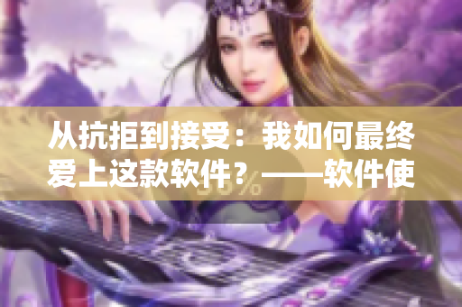 從抗拒到接受：我如何最終愛上這款軟件？——軟件使用心得分享