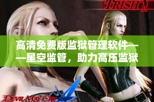 高清免費版監(jiān)獄管理軟件——星空監(jiān)管，助力高壓監(jiān)獄管理！