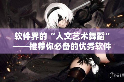 軟件界的“人文藝術舞蹈”——推薦你必備的優(yōu)秀軟件推薦平臺