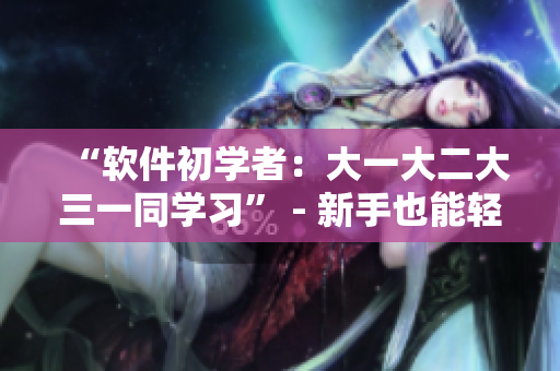 “軟件初學(xué)者：大一大二大三一同學(xué)習(xí)” - 新手也能輕松學(xué)習(xí)軟件！