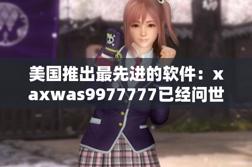 美國推出最先進的軟件：xaxwas9977777已經問世！