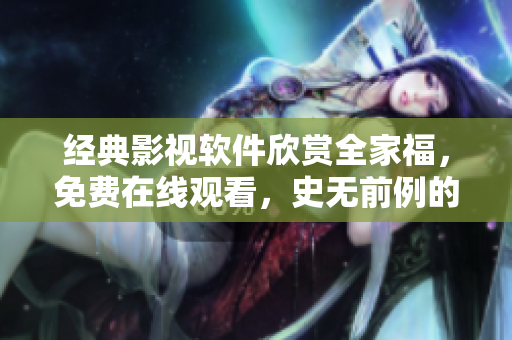 經(jīng)典影視軟件欣賞全家福，免費(fèi)在線觀看，史無前例的網(wǎng)絡(luò)視聽盛宴！