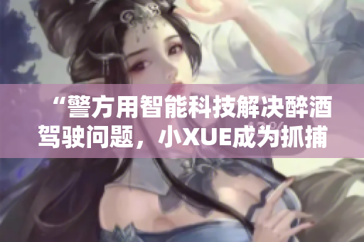 “警方用智能科技解決醉酒駕駛問題，小XUE成為抓捕的得力助手”
