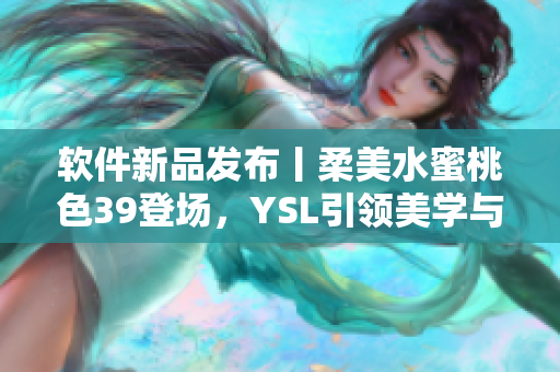 軟件新品發(fā)布丨柔美水蜜桃色39登場(chǎng)，YSL引領(lǐng)美學(xué)與科技融合