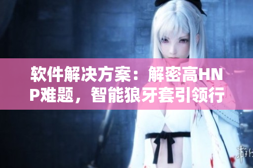 軟件解決方案：解密高HNP難題，智能狼牙套引領行業(yè)革新