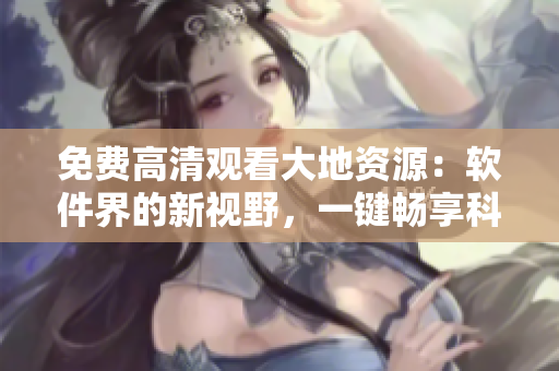 免費(fèi)高清觀看大地資源：軟件界的新視野，一鍵暢享科技盛宴