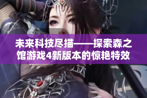 未來科技盡描——探索森之館游戲4新版本的驚艷特效和創(chuàng)新玩法