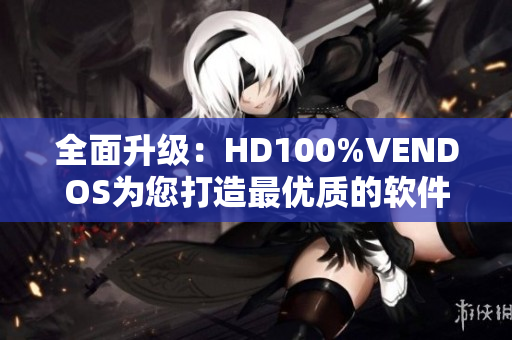 全面升級(jí)：HD100%VENDOS為您打造最優(yōu)質(zhì)的軟件體驗(yàn)