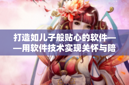 打造如兒子般貼心的軟件——用軟件技術實現關懷與陪伴