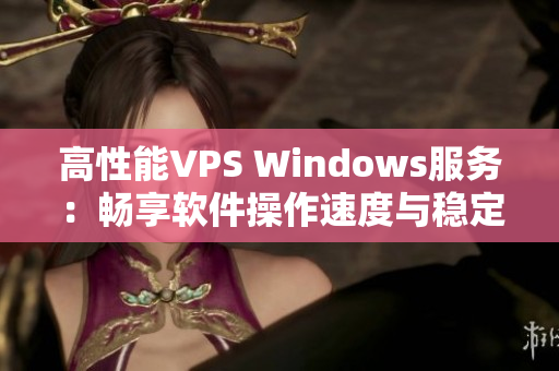 高性能VPS Windows服務(wù)：暢享軟件操作速度與穩(wěn)定性