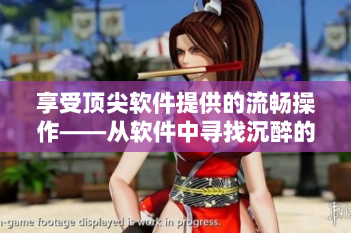 享受頂尖軟件提供的流暢操作——從軟件中尋找沉醉的寧?kù)o