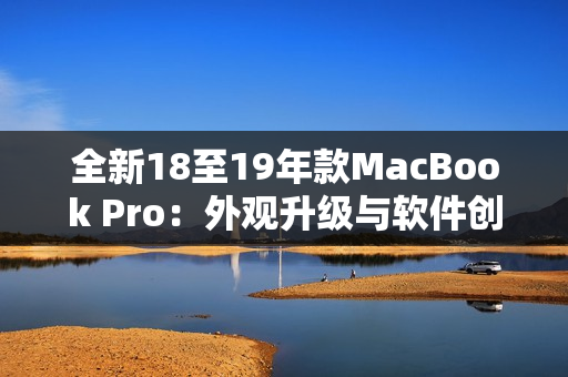 全新18至19年款MacBook Pro：外觀升級與軟件創(chuàng)新同步