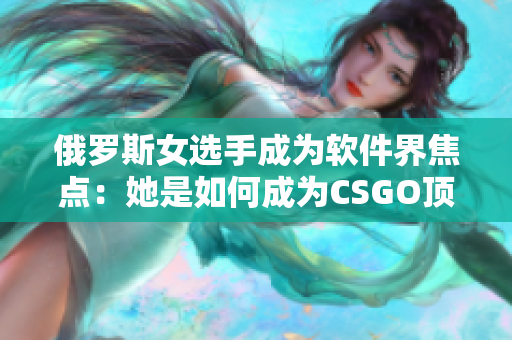 俄羅斯女選手成為軟件界焦點：她是如何成為CSGO頂尖選手的？