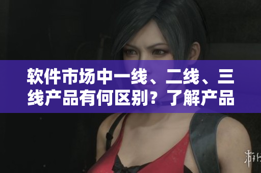 軟件市場中一線、二線、三線產(chǎn)品有何區(qū)別？了解產(chǎn)品質(zhì)量與服務(wù)差異的關(guān)鍵