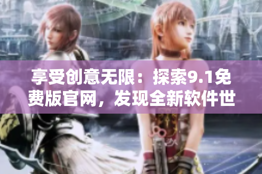 享受創(chuàng)意無限：探索9.1免費(fèi)版官網(wǎng)，發(fā)現(xiàn)全新軟件世界！