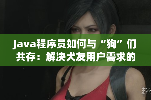 Java程序員如何與“狗”們共存：解決犬友用戶需求的思路與實(shí)踐