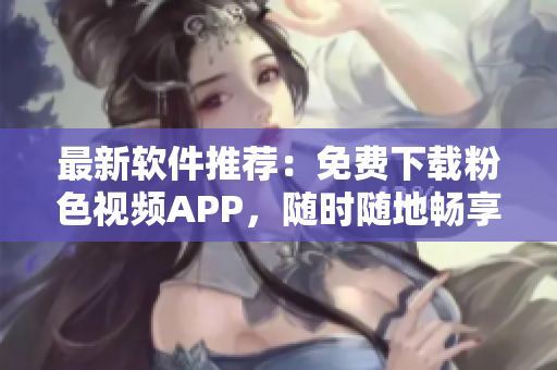 最新軟件推薦：免費下載粉色視頻APP，隨時隨地暢享無限視頻體驗！