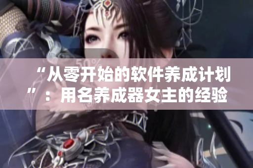 “從零開(kāi)始的軟件養(yǎng)成計(jì)劃”：用名養(yǎng)成器女主的經(jīng)驗(yàn)指導(dǎo)初學(xué)者