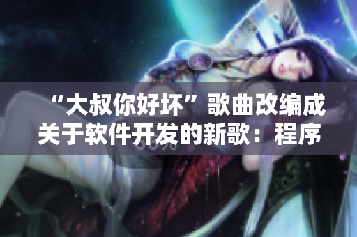 “大叔你好壞”歌曲改編成關(guān)于軟件開發(fā)的新歌：程序員你好壞，代碼寫得飛快！