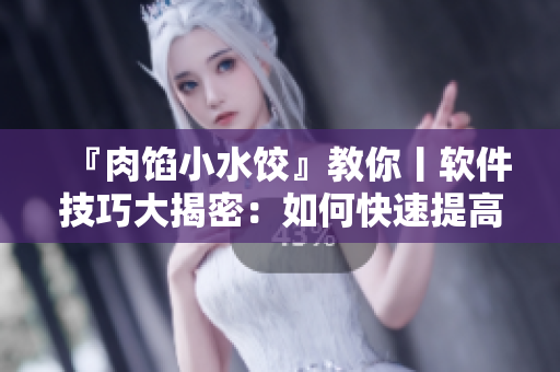 『肉餡小水餃』教你丨軟件技巧大揭密：如何快速提高工作效率