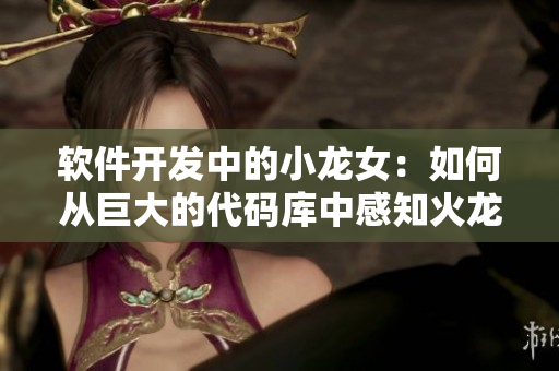 軟件開(kāi)發(fā)中的小龍女：如何從巨大的代碼庫(kù)中感知火龍槍？