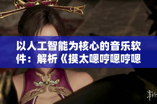 以人工智能為核心的音樂(lè)軟件：解析《摸太嗯哼嗯哼嗯哼》