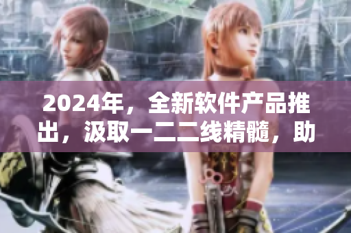 2024年，全新軟件產(chǎn)品推出，汲取一二二線精髓，助您煥發(fā)光彩！