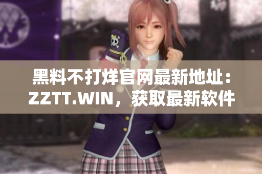 黑料不打烊官網(wǎng)最新地址：ZZTT.WIN，獲取最新軟件資源！