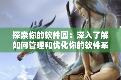探索你的軟件園：深入了解如何管理和優(yōu)化你的軟件系統(tǒng)