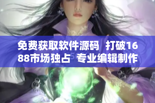 免費(fèi)獲取軟件源碼  打破1688市場(chǎng)獨(dú)占  專業(yè)編輯制作分享