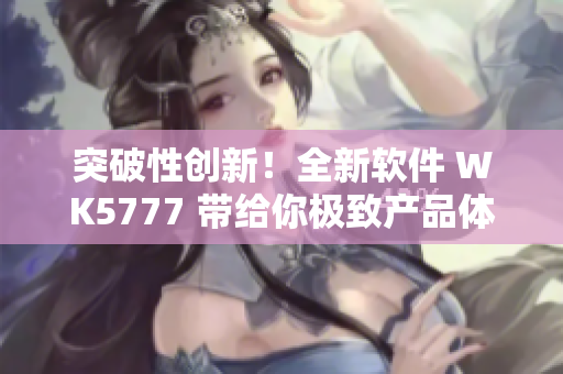 突破性創(chuàng)新！全新軟件 WK5777 帶給你極致產(chǎn)品體驗(yàn)