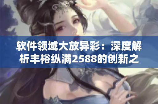 軟件領域大放異彩：深度解析豐裕縱滿2588的創(chuàng)新之路