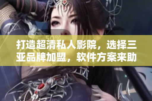 打造超清私人影院，選擇三亞品牌加盟，軟件方案來助力
