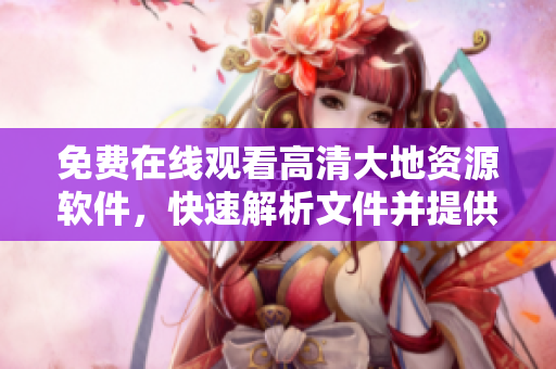 免費在線觀看高清大地資源軟件，快速解析文件并提供多種格式轉(zhuǎn)換功能