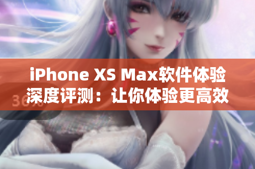 iPhone XS Max軟件體驗深度評測：讓你體驗更高效更暢快的操作