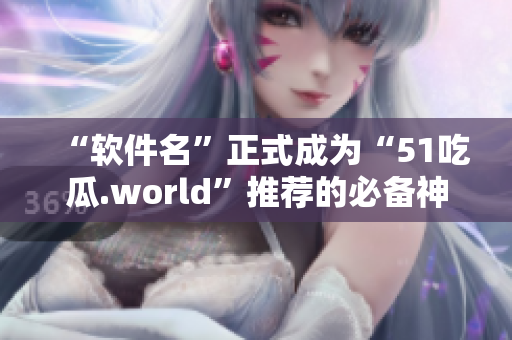 “軟件名”正式成為“51吃瓜.world”推薦的必備神器——戴璐蘑菇