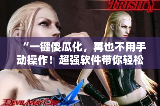 “一鍵傻瓜化，再也不用手動操作！超強軟件帶你輕松解密操作秘籍！”