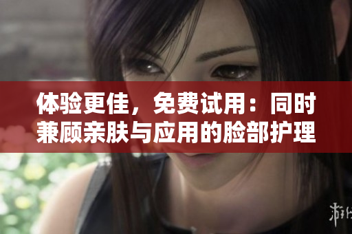 體驗更佳，免費試用：同時兼顧親膚與應(yīng)用的臉部護理軟件