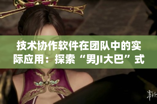 技術(shù)協(xié)作軟件在團(tuán)隊(duì)中的實(shí)際應(yīng)用：探索“男JI大巴”式的高效工作方式