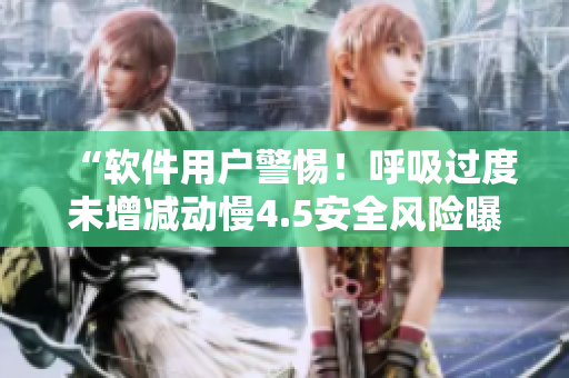 “軟件用戶警惕！呼吸過度未增減動慢4.5安全風險曝光！”
