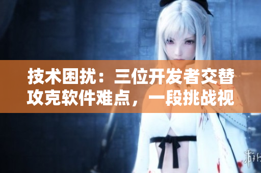 技術(shù)困擾：三位開(kāi)發(fā)者交替攻克軟件難點(diǎn)，一段挑戰(zhàn)視頻分享