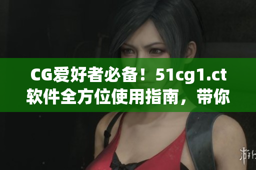 CG愛好者必備！51cg1.ct軟件全方位使用指南，帶你暢享極致設(shè)計體驗