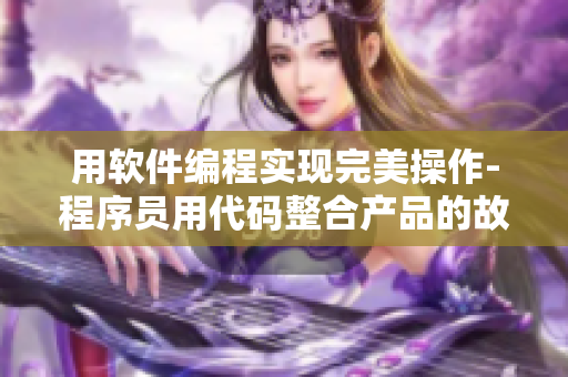 用軟件編程實現(xiàn)完美操作-程序員用代碼整合產(chǎn)品的故事