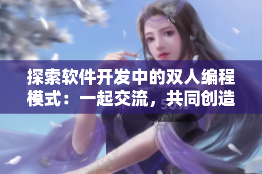 探索軟件開(kāi)發(fā)中的雙人編程模式：一起交流，共同創(chuàng)造