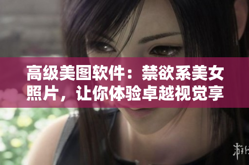 高級美圖軟件：禁欲系美女照片，讓你體驗卓越視覺享受