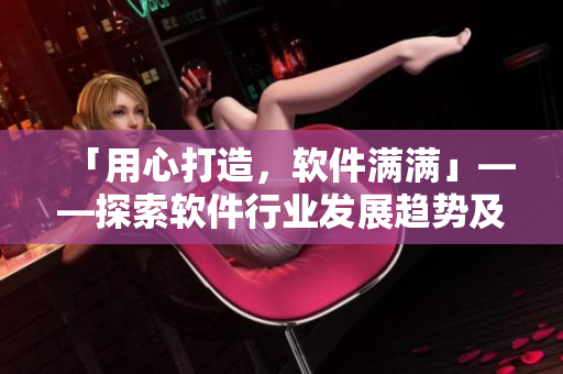 「用心打造，軟件滿滿」——探索軟件行業(yè)發(fā)展趨勢(shì)及未來前景