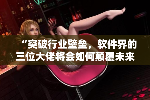 “突破行業(yè)壁壘，軟件界的三位大佬將會如何顛覆未來？”
