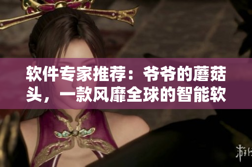 軟件專家推薦：爺爺?shù)哪⒐筋^，一款風(fēng)靡全球的智能軟件