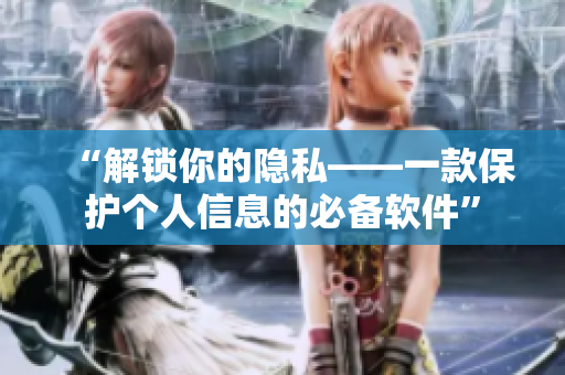 “解鎖你的隱私——一款保護(hù)個(gè)人信息的必備軟件”