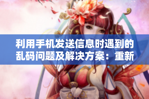 利用手機發(fā)送信息時遇到的亂碼問題及解決方案：重新設定軟件編碼。